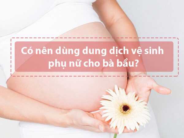 Có nên dùng nước rửa phụ khoa cho mẹ bầu?